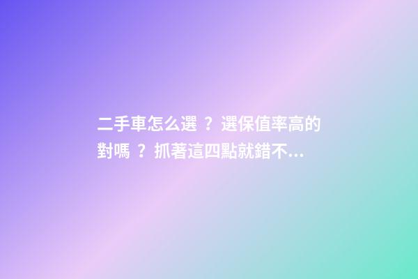 二手車怎么選？選保值率高的對嗎？抓著這四點就錯不了